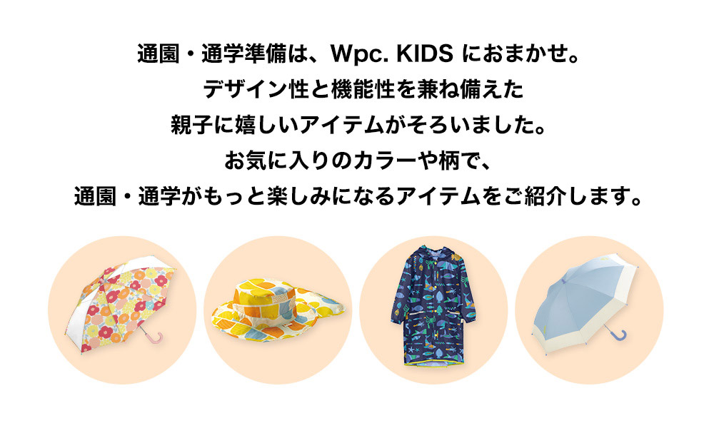 通園・通学準備は、Wpc. KIDS におまかせ。デザイン性と機能性を兼ね備えた親子で嬉しいアイテムがそろいました。
