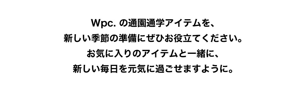 Wpc. の通園通学アイテムを、新しい季節の準備にぜひお役立てください。

お気に入りのアイテムと一緒に、新しい毎日を元気に過ごせますように。